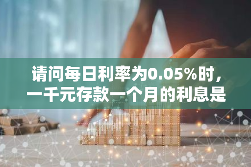 请问每日利率为0.05%时，一千元存款一个月的利息是多少？