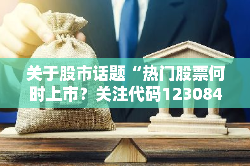 关于股市话题“热门股票何时上市？关注代码123084最新动态！”