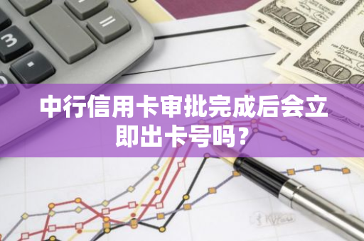 中行信用卡审批完成后会立即出卡号吗？