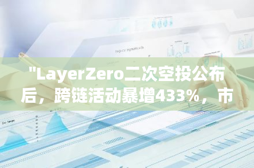 "LayerZero二次空投公布后，跨链活动暴增433%，市场热度空前高涨！"