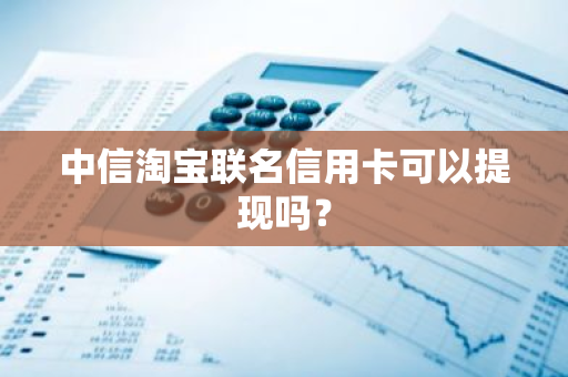 中信淘宝联名信用卡可以提现吗？