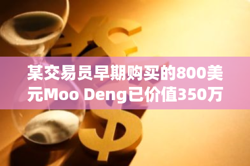 某交易员早期购买的800美元Moo Deng已价值350万美元