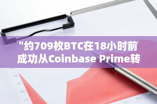 "约709枚BTC在18小时前成功从Coinbase Prime转至灰度比特币迷你信托基金"