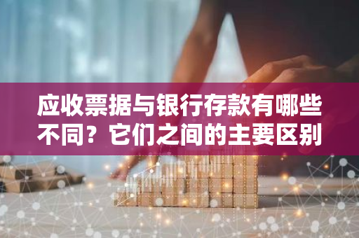 应收票据与银行存款有哪些不同？它们之间的主要区别是什么？