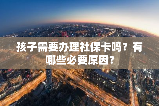 孩子需要办理社保卡吗？有哪些必要原因？