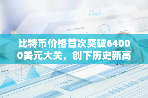 比特币价格首次突破64000美元大关，创下历史新高，引发全球关注与热议