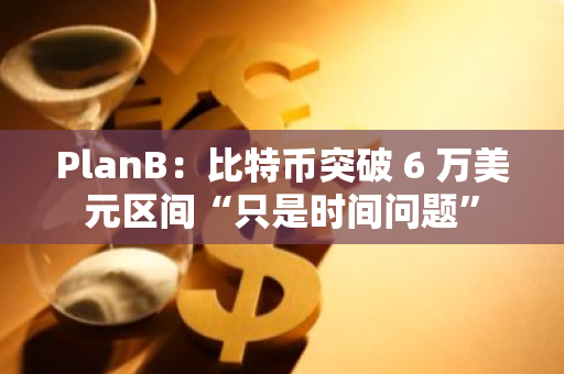 PlanB：比特币突破 6 万美元区间“只是时间问题”