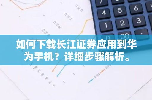 如何下载长江证券应用到华为手机？详细步骤解析。