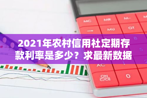 2021年农村信用社定期存款利率是多少？求最新数据！