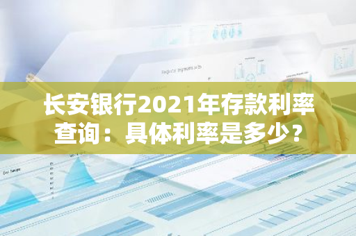 长安银行2021年存款利率查询：具体利率是多少？