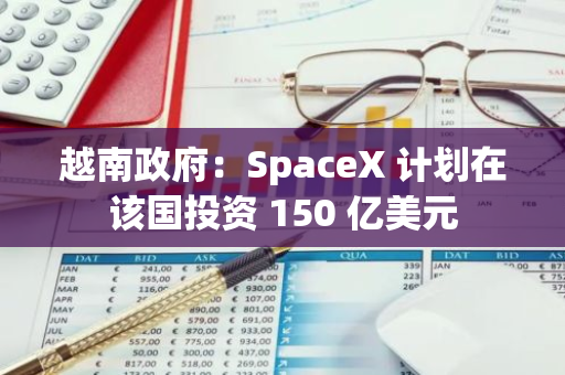 越南政府：SpaceX 计划在该国投资 150 亿美元