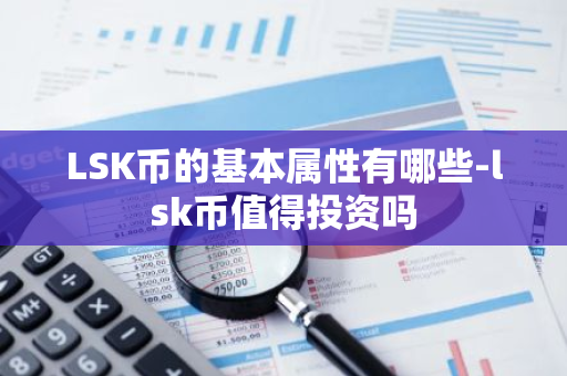 LSK币的基本属性有哪些-lsk币值得投资吗