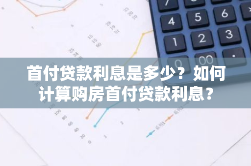 首付贷款利息是多少？如何计算购房首付贷款利息？