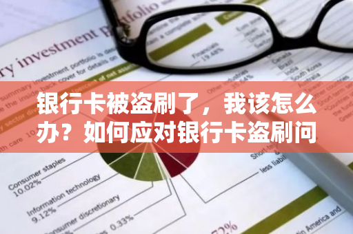 银行卡被盗刷了，我该怎么办？如何应对银行卡盗刷问题？