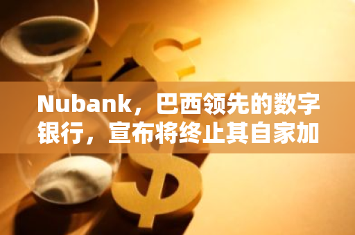 Nubank，巴西领先的数字银行，宣布将终止其自家加密货币Nucoin的交易服务