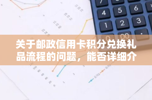 关于邮政信用卡积分兑换礼品流程的问题，能否详细介绍一下？