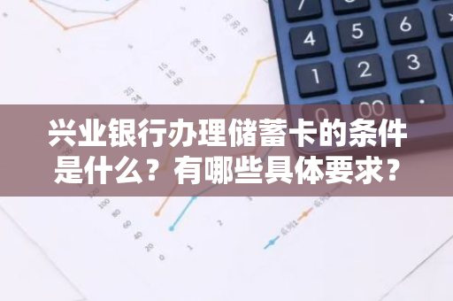 兴业银行办理储蓄卡的条件是什么？有哪些具体要求？