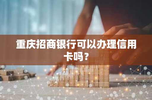 重庆招商银行可以办理信用卡吗？