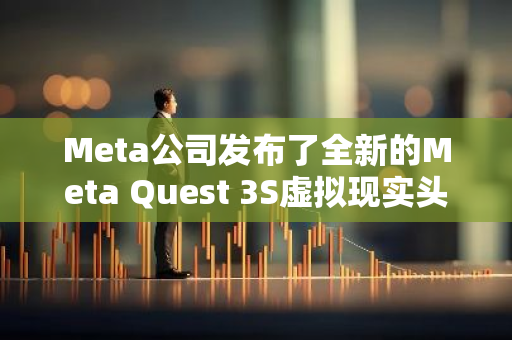 Meta公司发布了全新的Meta Quest 3S虚拟现实头显设备，引领行业技术革新