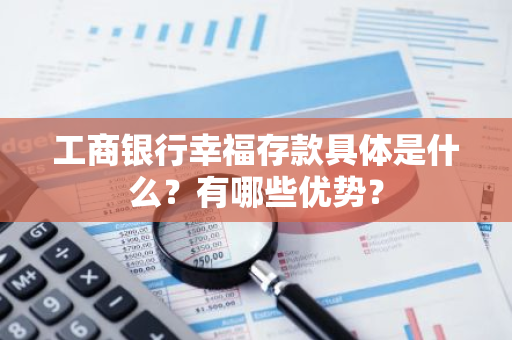 工商银行幸福存款具体是什么？有哪些优势？