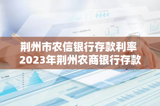 荆州市农信银行存款利率 2023年荆州农商银行存款利率