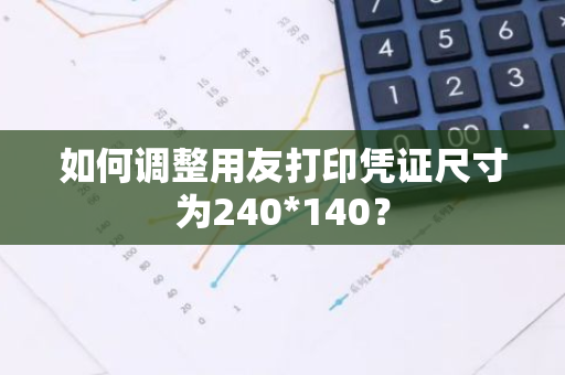 如何调整用友打印凭证尺寸为240*140？