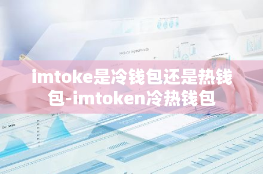 imtoke是冷钱包还是热钱包-imtoken冷热钱包