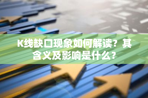 K线缺口现象如何解读？其含义及影响是什么？