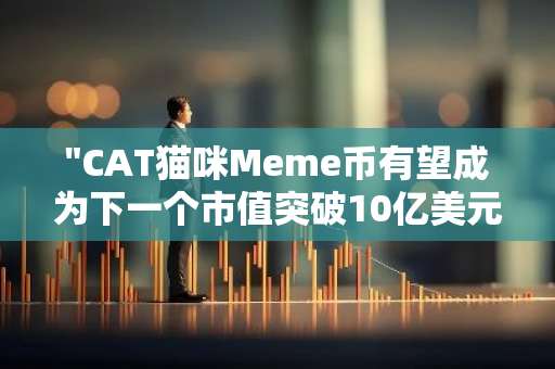 "CAT猫咪Meme币有望成为下一个市值突破10亿美元的加密货币，引领市场风向标"