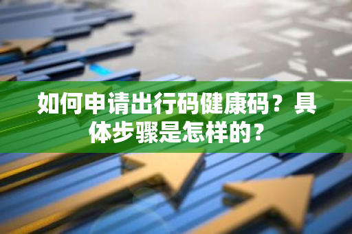 如何申请出行码健康码？具体步骤是怎样的？