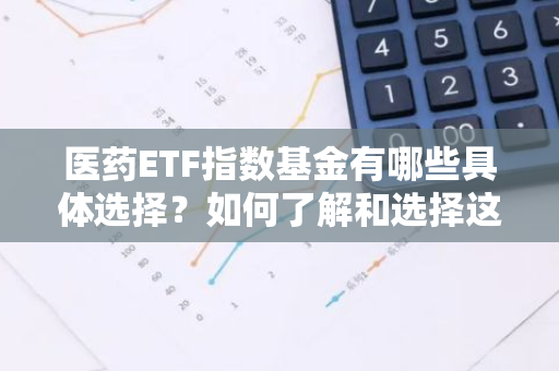 医药ETF指数基金有哪些具体选择？如何了解和选择这类基金？