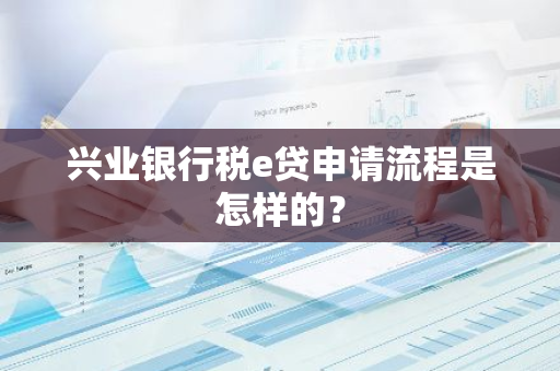 兴业银行税e贷申请流程是怎样的？