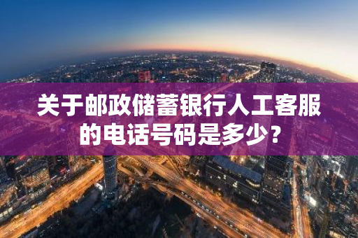 关于邮政储蓄银行人工客服的电话号码是多少？