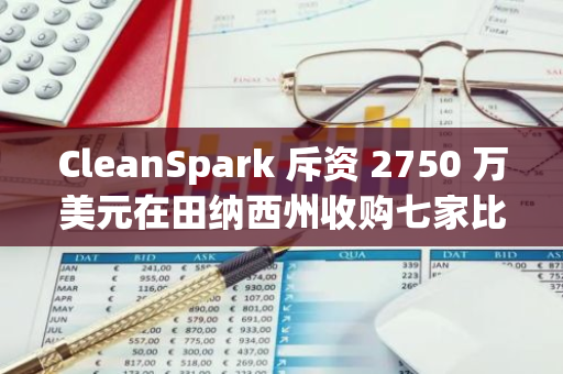 CleanSpark 斥资 2750 万美元在田纳西州收购七家比特币挖矿设施