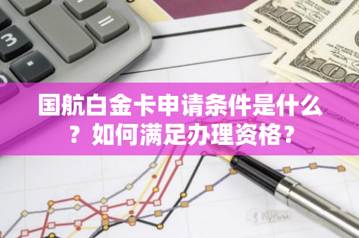 国航白金卡申请条件是什么？如何满足办理资格？