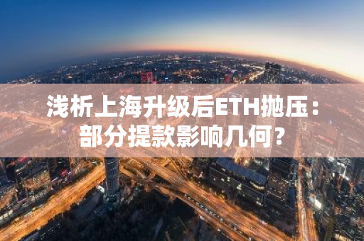 浅析上海升级后ETH抛压：部分提款影响几何？