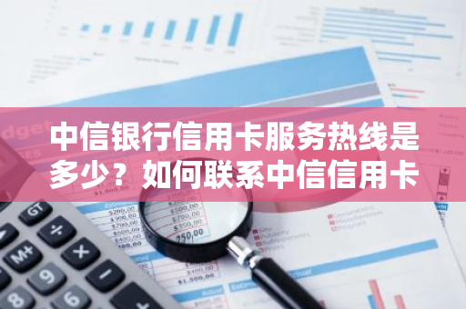 中信银行信用卡服务热线是多少？如何联系中信信用卡客服？