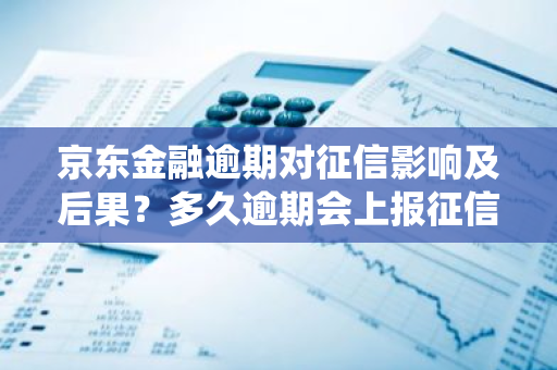 京东金融逾期对征信影响及后果？多久逾期会上报征信系统？