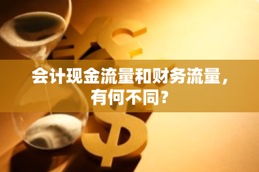 会计现金流量和财务流量，有何不同？