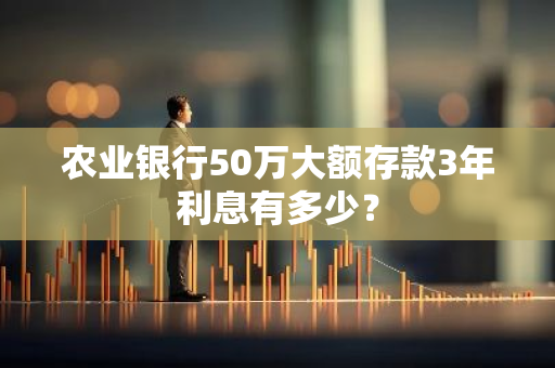 农业银行50万大额存款3年利息有多少？