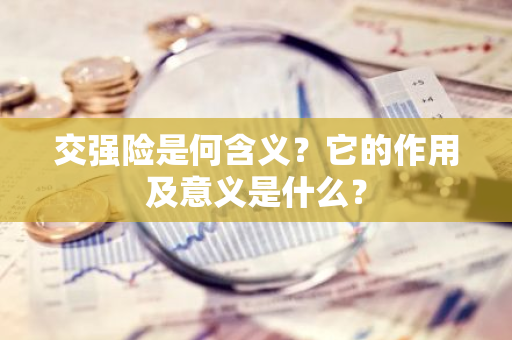 交强险是何含义？它的作用及意义是什么？