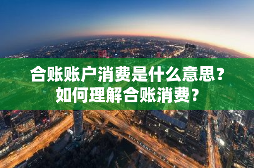 合账账户消费是什么意思？如何理解合账消费？