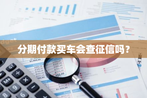 分期付款买车会查征信吗？