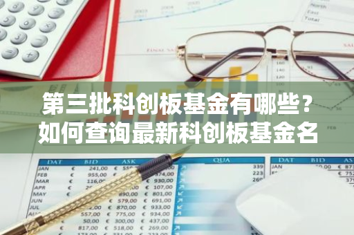 第三批科创板基金有哪些？如何查询最新科创板基金名单？