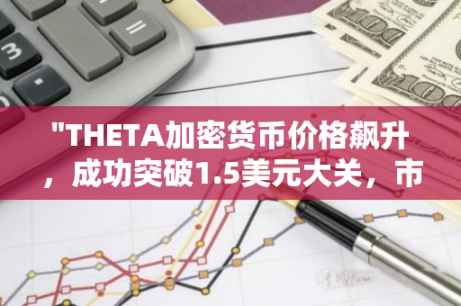 "THETA加密货币价格飙升，成功突破1.5美元大关，市场反应热烈"