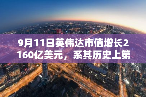 9月11日英伟达市值增长2160亿美元，系其历史上第四大单日增幅