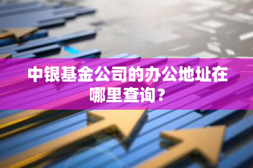 中银基金公司的办公地址在哪里查询？