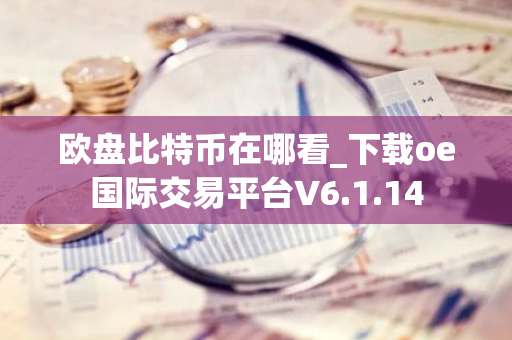 欧盘比特币在哪看_下载oe国际交易平台V6.1.14