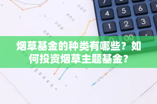 烟草基金的种类有哪些？如何投资烟草主题基金？