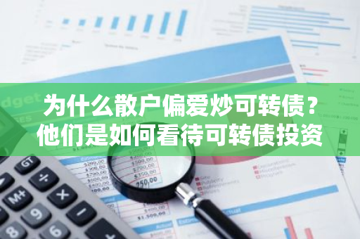 为什么散户偏爱炒可转债？他们是如何看待可转债投资的？